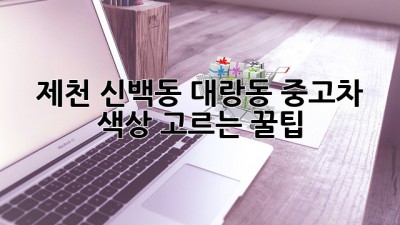 제천 신백동, 대랑동 중고차 색상 고르는 꿀팁!