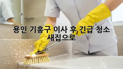 용인 기흥구 이사 후 긴급 청소, 새집으로!